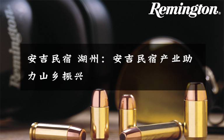 安吉民宿 湖州：安吉民宿产业助力山乡振兴