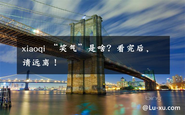 xiaoqi “笑气”是啥？看完后，请远离！