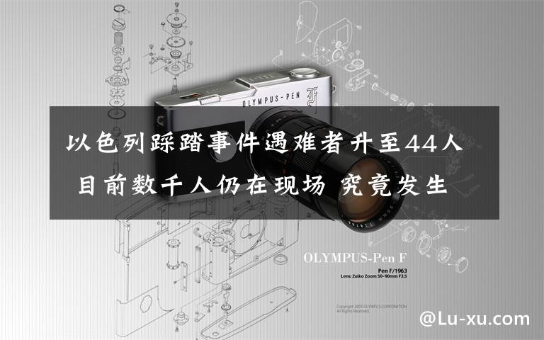 以色列踩踏事件遇难者升至44人 目前数千人仍在现场 究竟发生了什么?