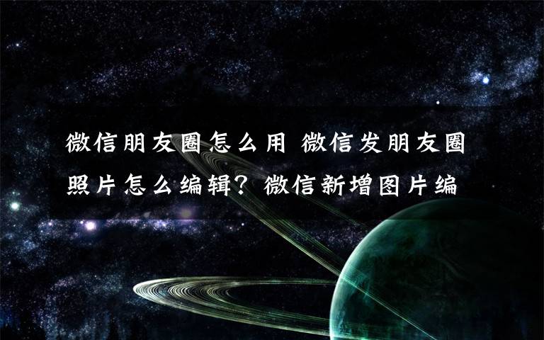 微信朋友圈怎么用 微信发朋友圈照片怎么编辑？微信新增图片编辑功能怎么用？