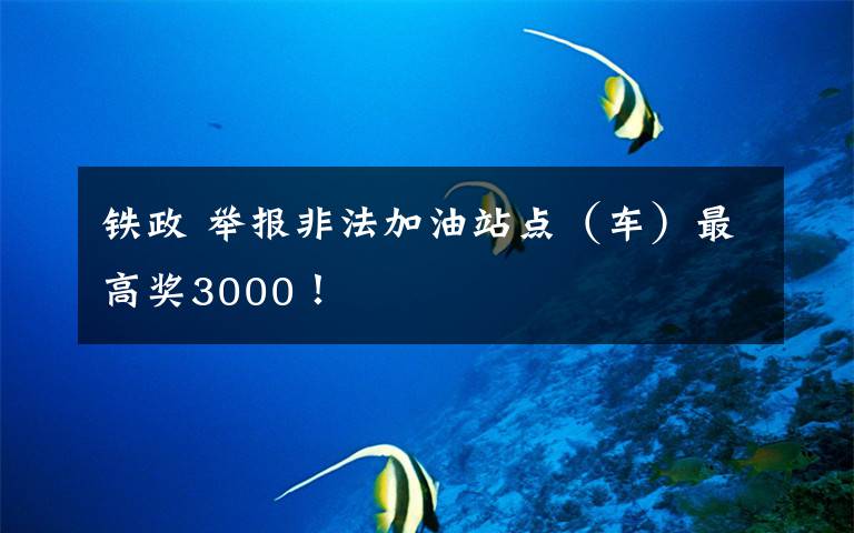 铁政 举报非法加油站点（车）最高奖3000！