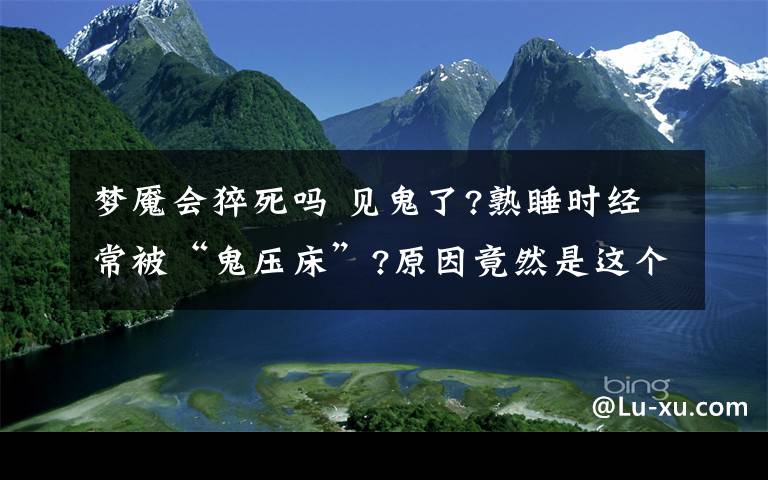 梦魇会猝死吗 见鬼了?熟睡时经常被“鬼压床”?原因竟然是这个细思恐极!