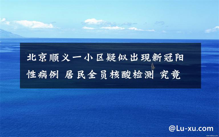 北京顺义一小区疑似出现新冠阳性病例 居民全员核酸检测 究竟发生了什么?