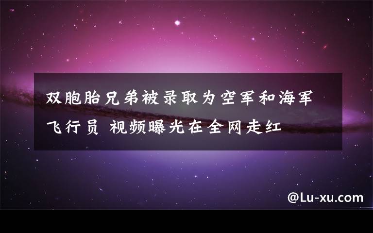 双胞胎兄弟被录取为空军和海军飞行员 视频曝光在全网走红