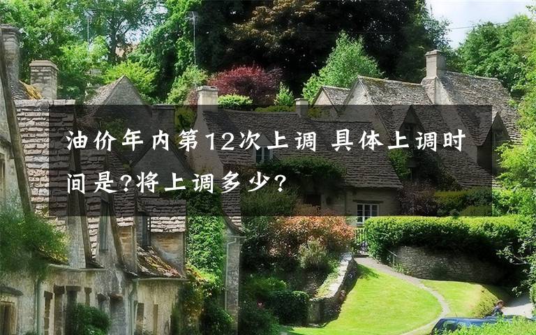 油价年内第12次上调 具体上调时间是?将上调多少?