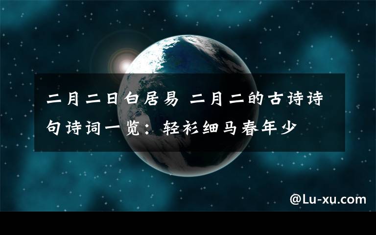 二月二日白居易 二月二的古诗诗句诗词一览：轻衫细马春年少