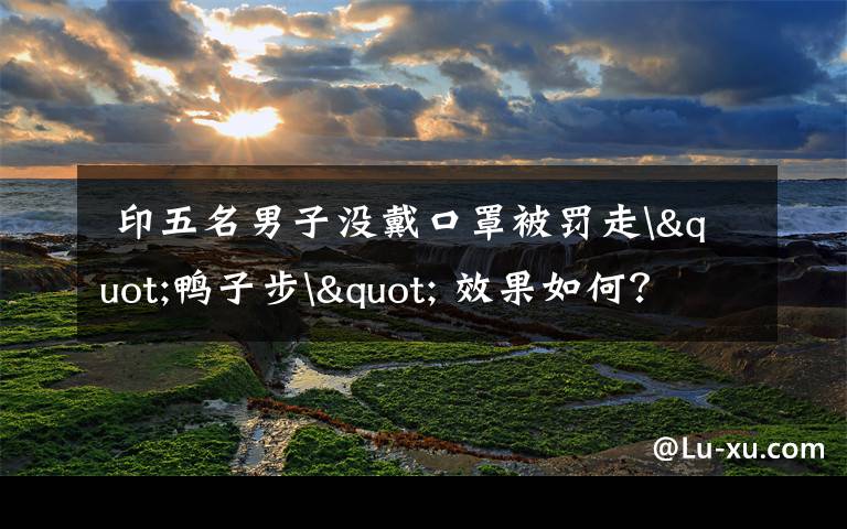  印五名男子没戴口罩被罚走"鸭子步" 效果如何？