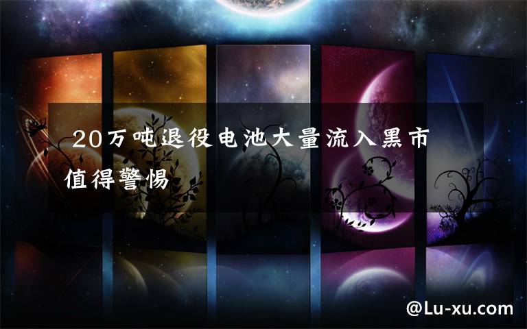 20万吨退役电池大量流入黑市 值得警惕