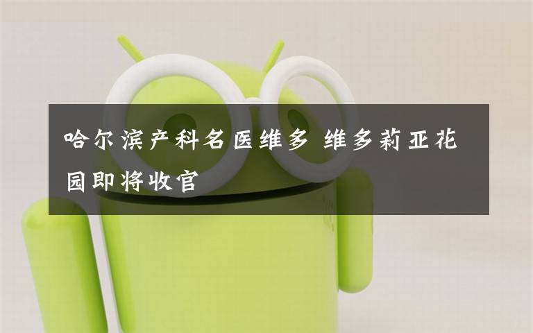 哈尔滨产科名医维多 维多莉亚花园即将收官