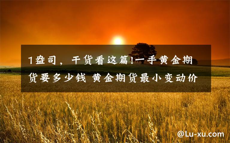 1盎司，干货看这篇!一手黄金期货要多少钱 黄金期货最小变动价位是多少