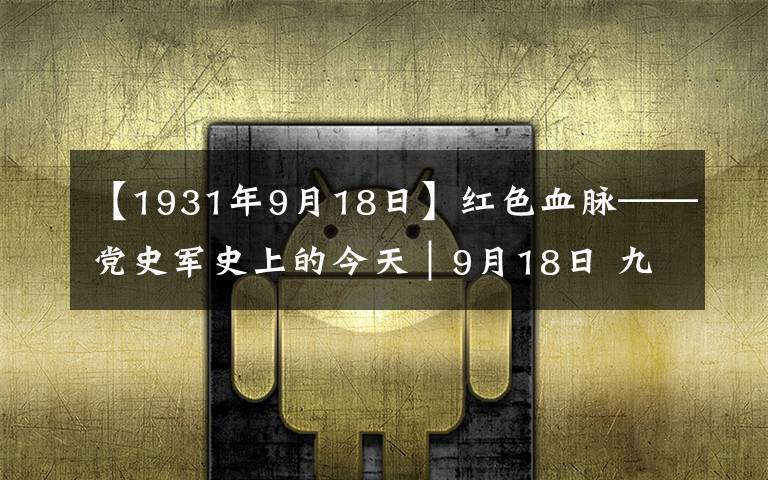 【1931年9月18日】红色血脉——党史军史上的今天｜9月18日 九一八事变