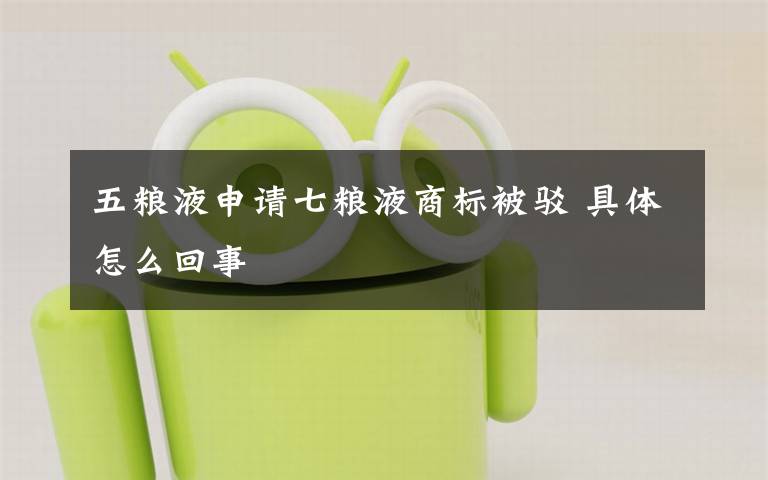 五粮液申请七粮液商标被驳 具体怎么回事