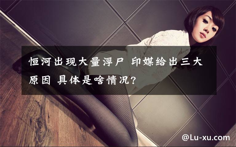 恒河出现大量浮尸 印媒给出三大原因 具体是啥情况?