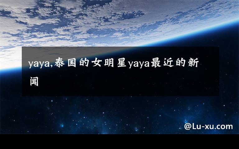 yaya,泰国的女明星yaya最近的新闻