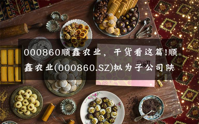 000860顺鑫农业，干货看这篇!顺鑫农业(000860.SZ)拟为子公司陕西顺鑫的4800万元银行借款提供连带责任担保