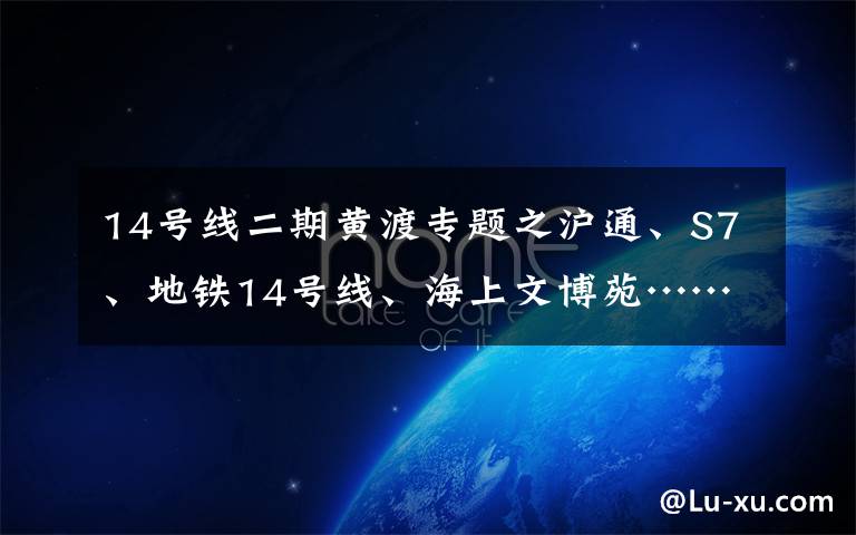 14号线二期黄渡专题之沪通、S7、地铁14号线、海上文博苑……嘉定今年58个重大工程建设项目出炉！
