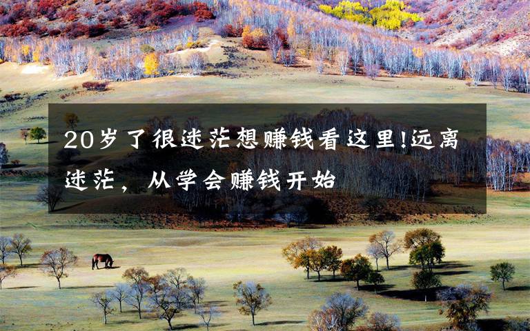 20岁了很迷茫想赚钱看这里!远离迷茫，从学会赚钱开始