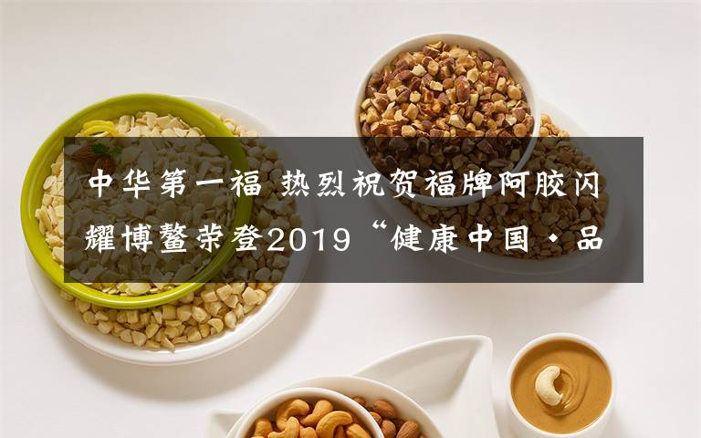 中华第一福 热烈祝贺福牌阿胶闪耀博鳌荣登2019“健康中国·品牌榜”