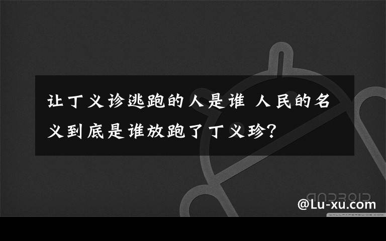 让丁义诊逃跑的人是谁 人民的名义到底是谁放跑了丁义珍？