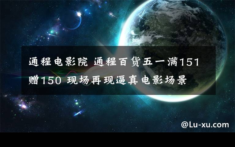 通程电影院 通程百货五一满151赠150 现场再现逼真电影场景