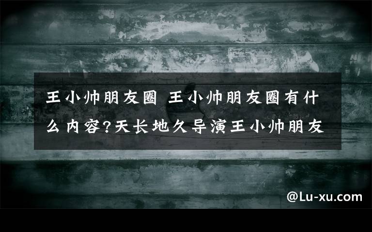 王小帅朋友圈 王小帅朋友圈有什么内容?天长地久导演王小帅朋友圈怎么回事?