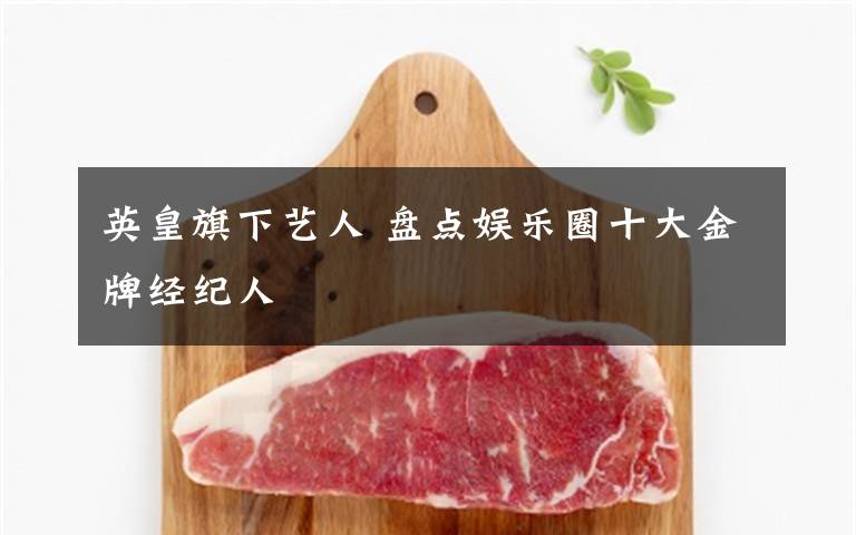 英皇旗下艺人 盘点娱乐圈十大金牌经纪人