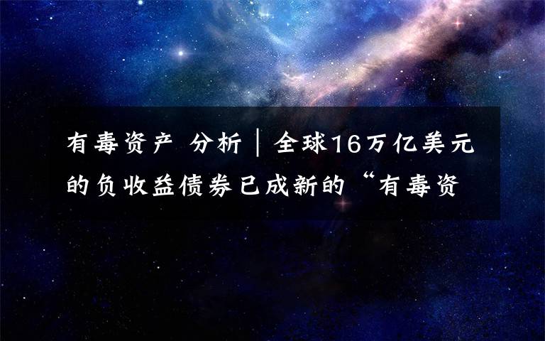 有毒资产 分析｜全球16万亿美元的负收益债券已成新的“有毒资产”？