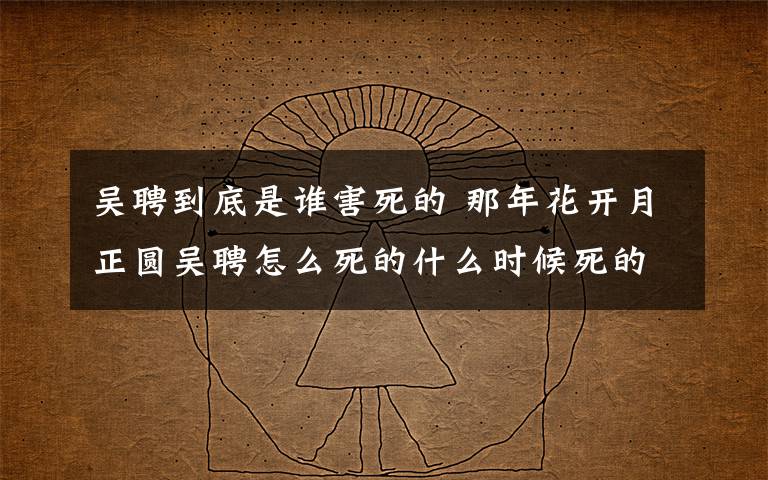 吴聘到底是谁害死的 那年花开月正圆吴聘怎么死的什么时候死的 吴聘结局被谁害死的附分集剧情