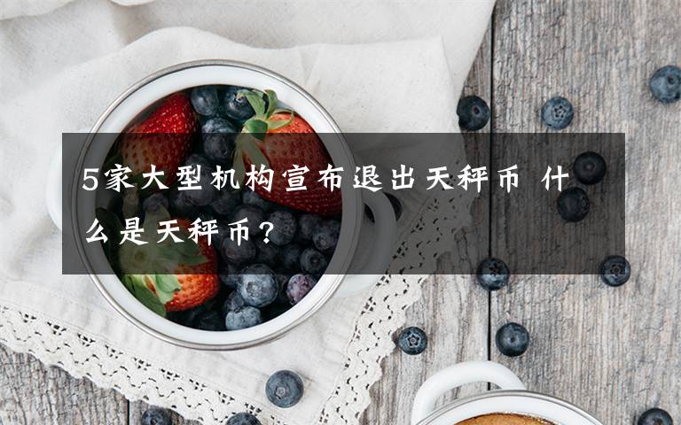 5家大型机构宣布退出天秤币 什么是天秤币?