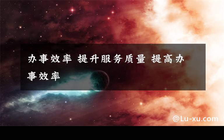 办事效率 提升服务质量 提高办事效率