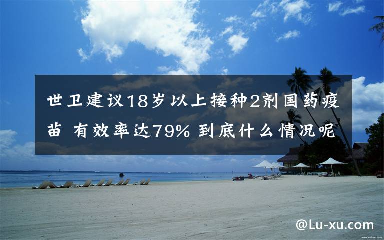 世卫建议18岁以上接种2剂国药疫苗 有效率达79% 到底什么情况呢？
