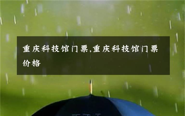 重庆科技馆门票,重庆科技馆门票价格