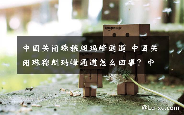 中国关闭珠穆朗玛峰通道 中国关闭珠穆朗玛峰通道怎么回事？中国为什么关闭珠穆朗玛峰通道