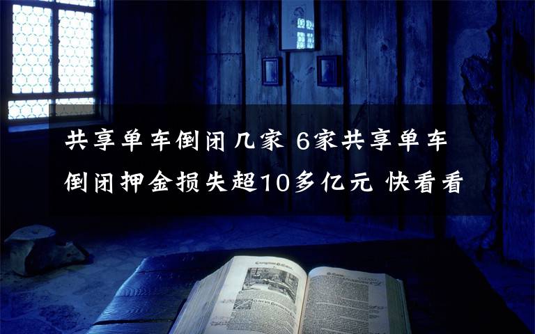 共享单车倒闭几家 6家共享单车倒闭押金损失超10多亿元 快看看你的押金在哪家