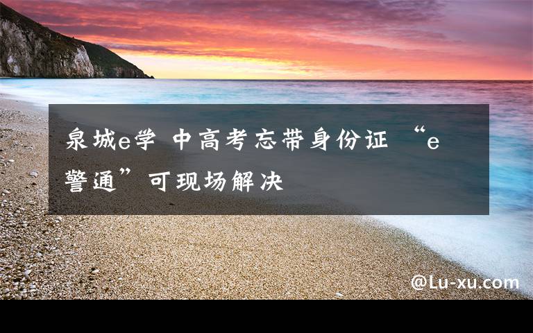 泉城e学 中高考忘带身份证 “e警通”可现场解决