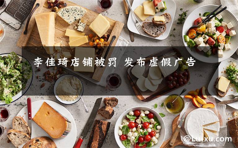  李佳琦店铺被罚 发布虚假广告