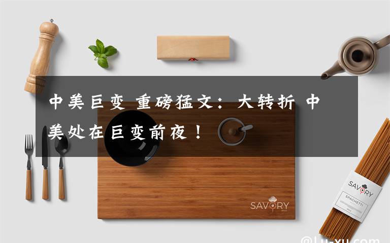 中美巨变 重磅猛文：大转折 中美处在巨变前夜！