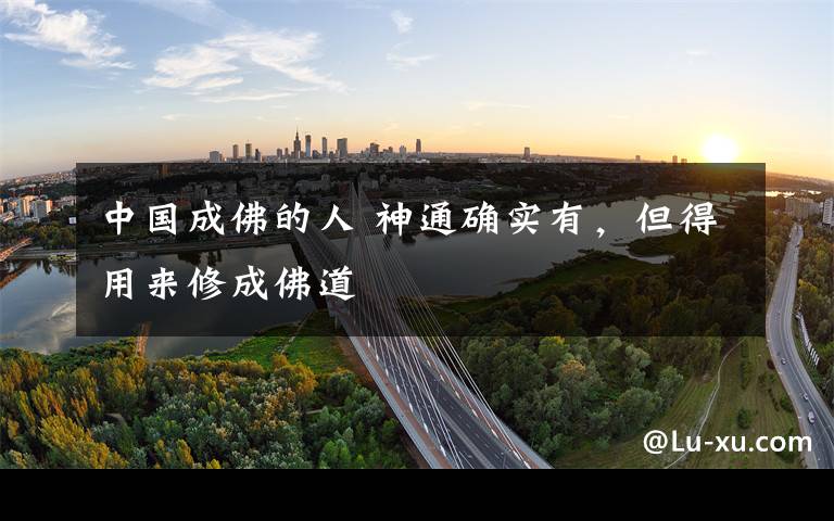 中国成佛的人 神通确实有，但得用来修成佛道