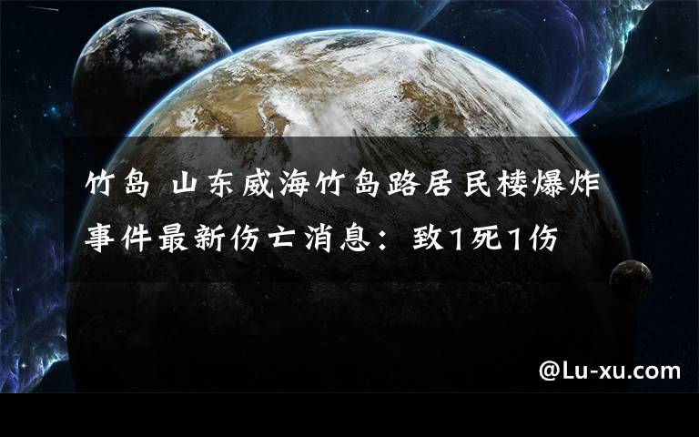 竹岛 山东威海竹岛路居民楼爆炸事件最新伤亡消息：致1死1伤