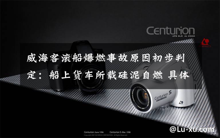 威海客滚船爆燃事故原因初步判定：船上货车所载硅泥自燃 具体是啥情况?
