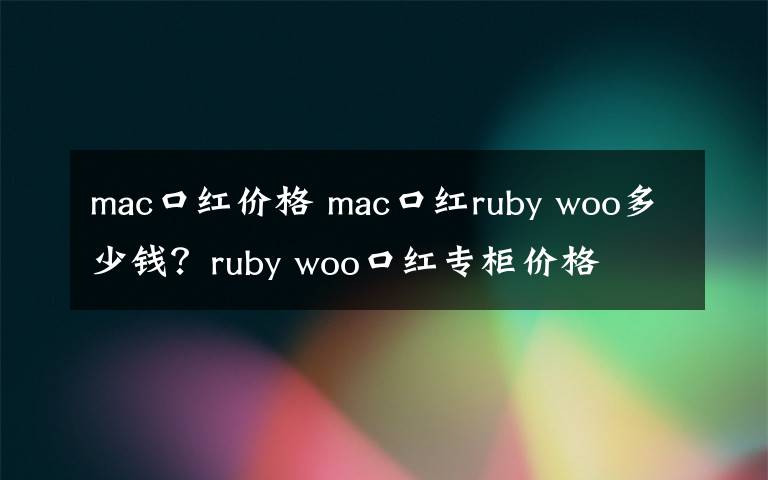 mac口红价格 mac口红ruby woo多少钱？ruby woo口红专柜价格