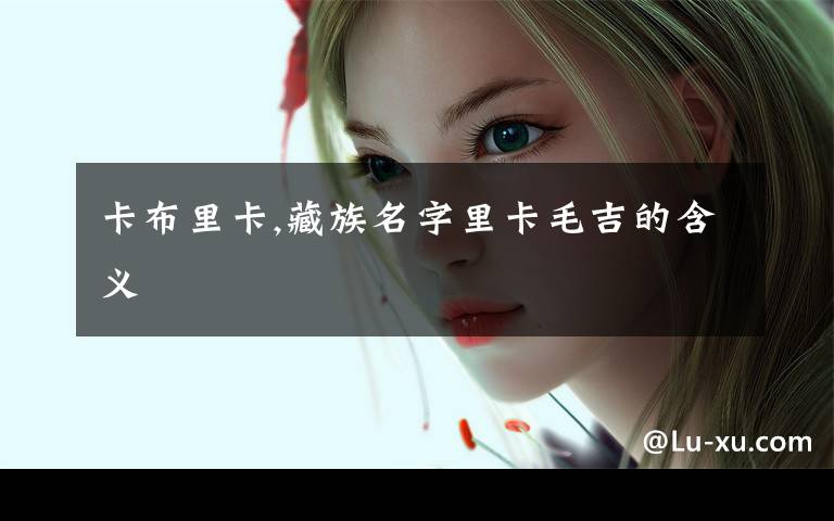 卡布里卡,藏族名字里卡毛吉的含义