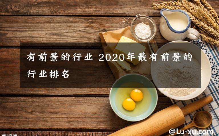 有前景的行业 2020年最有前景的行业排名