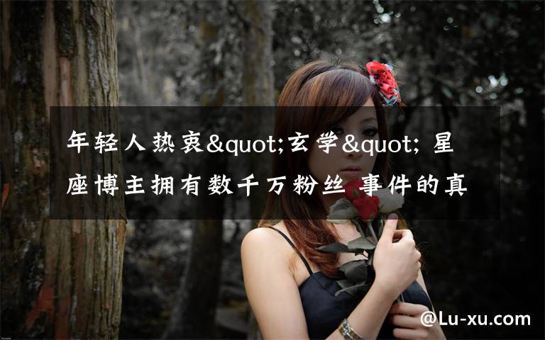 年轻人热衷"玄学" 星座博主拥有数千万粉丝 事件的真相是什么？