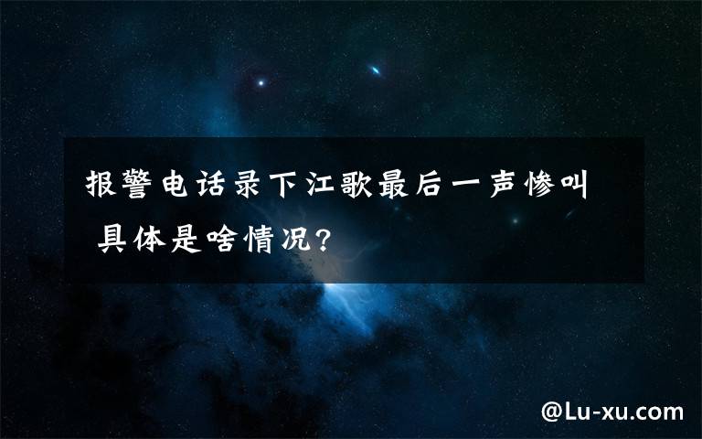 报警电话录下江歌最后一声惨叫 具体是啥情况?