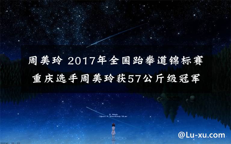 周美玲 2017年全国跆拳道锦标赛 重庆选手周美玲获57公斤级冠军