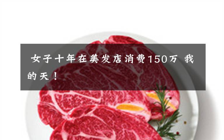  女子十年在美发店消费150万 我的天！