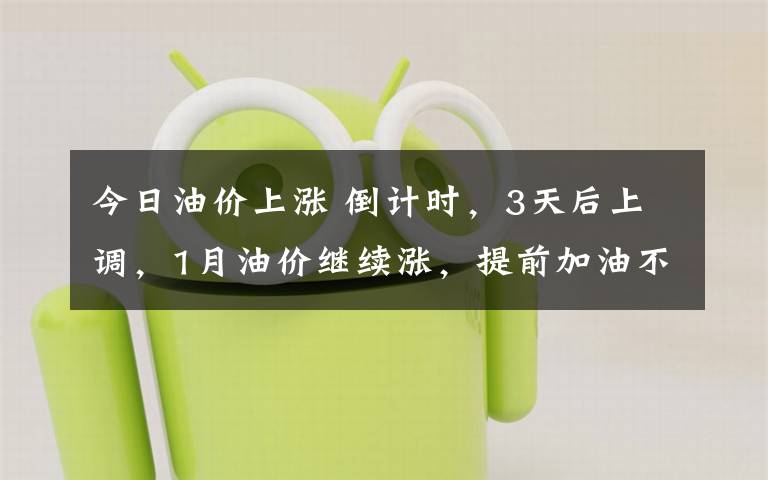 今日油价上涨 倒计时，3天后上调，1月油价继续涨，提前加油不吃亏！