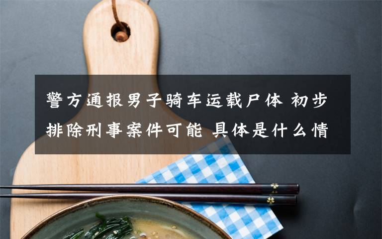 警方通报男子骑车运载尸体 初步排除刑事案件可能 具体是什么情况？