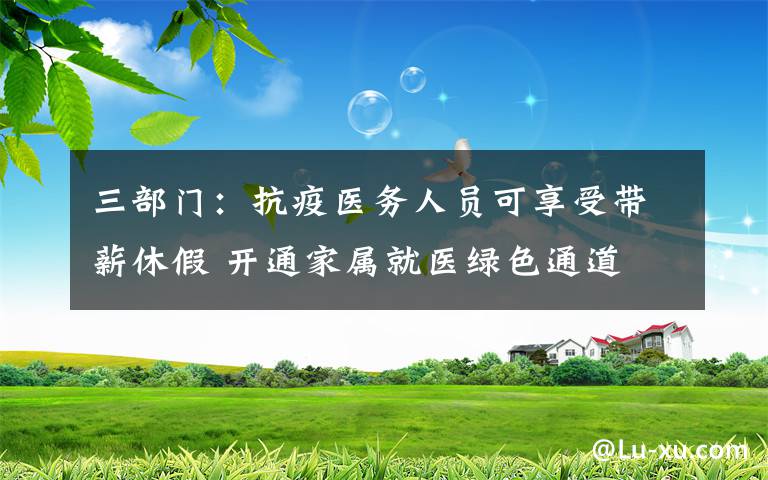 三部门：抗疫医务人员可享受带薪休假 开通家属就医绿色通道 目前是什么情况？